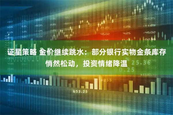 证星策略 金价继续跳水：部分银行实物金条库存悄然松动，投资情绪降温