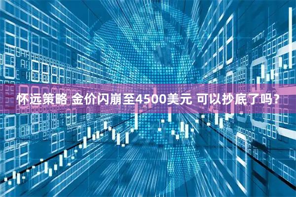 怀远策略 金价闪崩至4500美元 可以抄底了吗？